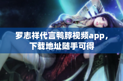 罗志祥代言鸭脖视频app，下载地址随手可得