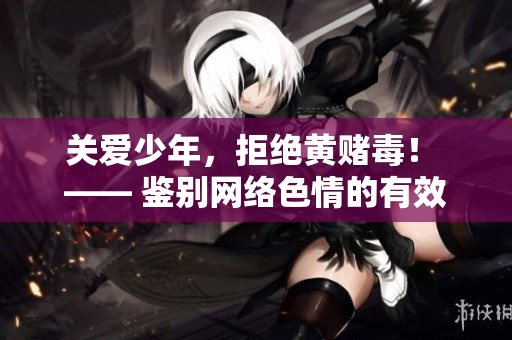 关爱少年，拒绝黄赌毒！ —— 鉴别网络色情的有效方法