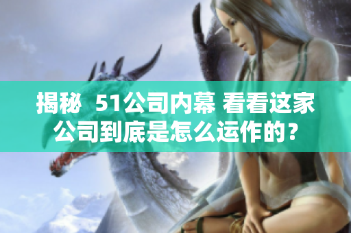 揭秘  51公司内幕 看看这家公司到底是怎么运作的？