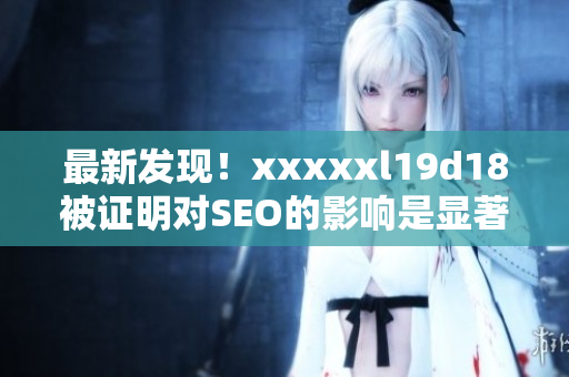最新发现！xxxxxl19d18被证明对SEO的影响是显著的