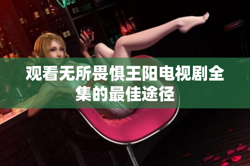 观看无所畏惧王阳电视剧全集的最佳途径