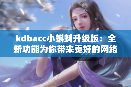 kdbacc小蝌蚪升级版：全新功能为你带来更好的网络体验