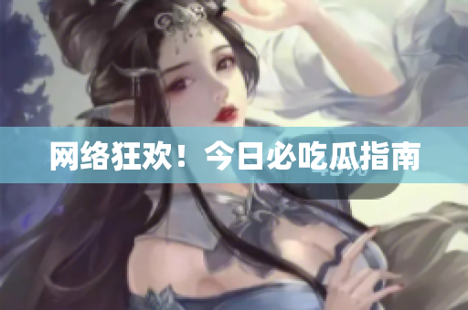 网络狂欢！今日必吃瓜指南