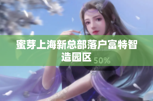 蜜芽上海新总部落户富特智造园区