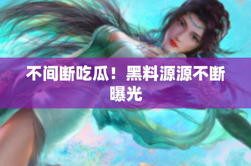 不间断吃瓜！黑料源源不断曝光