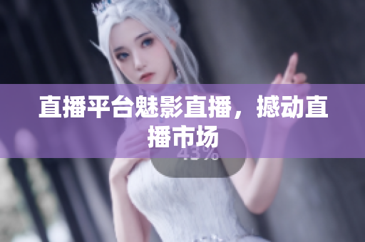 直播平台魅影直播，撼动直播市场
