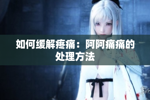 如何缓解疼痛：阿阿痛痛的处理方法