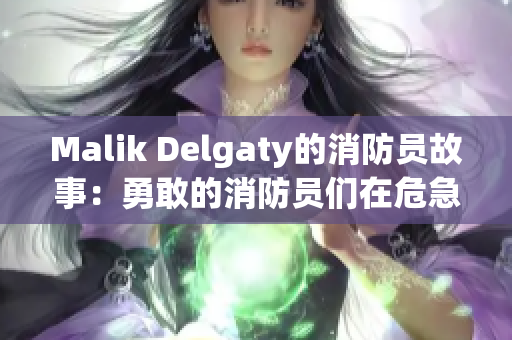 Malik Delgaty的消防员故事：勇敢的消防员们在危急时刻的拯救行动