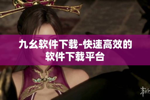 九幺软件下载-快速高效的软件下载平台