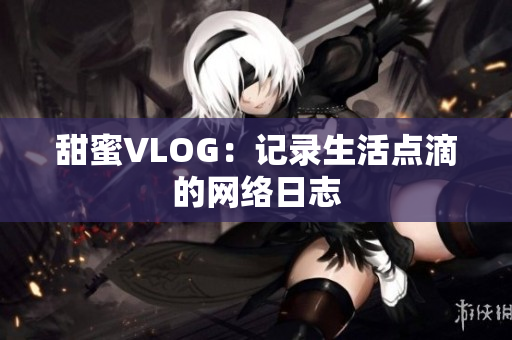 甜蜜VLOG：记录生活点滴的网络日志