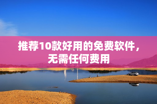 推荐10款好用的免费软件，无需任何费用