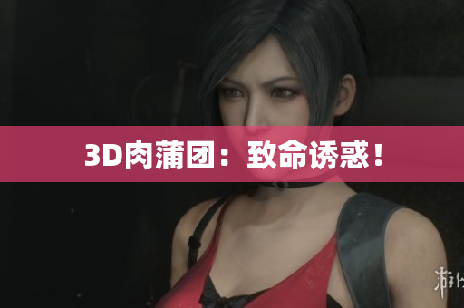 3D肉蒲团：致命诱惑！