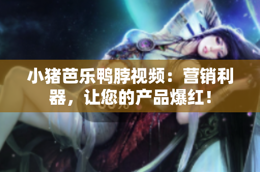 小猪芭乐鸭脖视频：营销利器，让您的产品爆红！