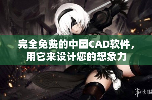 完全免费的中国CAD软件，用它来设计您的想象力