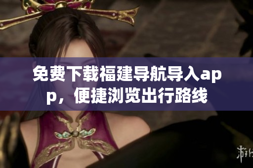免费下载福建导航导入app，便捷浏览出行路线