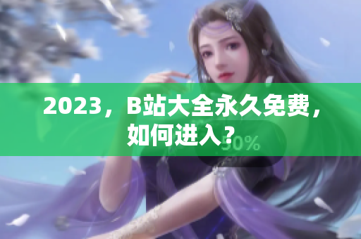 2023，B站大全永久免费，如何进入？
