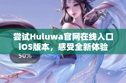 尝试Huluwa官网在线入口iOS版本，感受全新体验