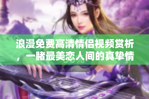 浪漫免费高清情侣视频赏析，一睹最美恋人间的真挚情感
