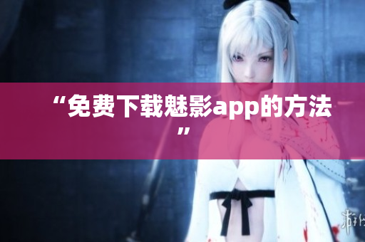 “免费下载魅影app的方法”