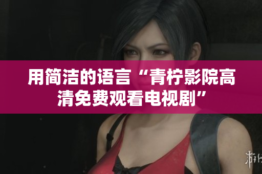 用简洁的语言“青柠影院高清免费观看电视剧”