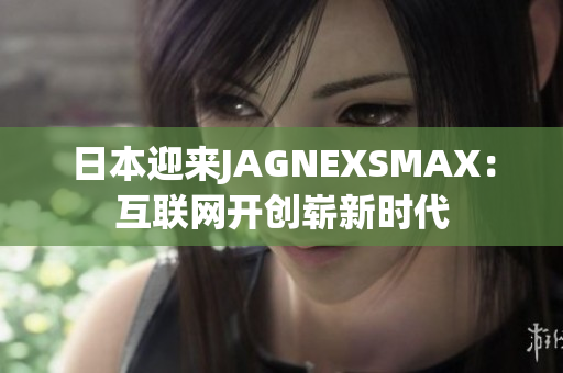 日本迎来JAGNEXSMAX：互联网开创崭新时代