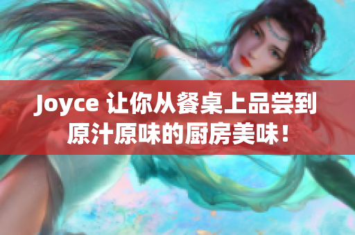Joyce 让你从餐桌上品尝到原汁原味的厨房美味！