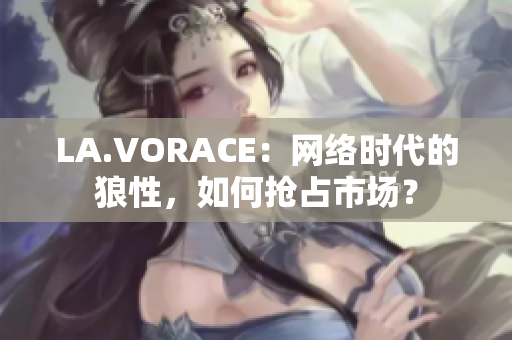 LA.VORACE：网络时代的狼性，如何抢占市场？