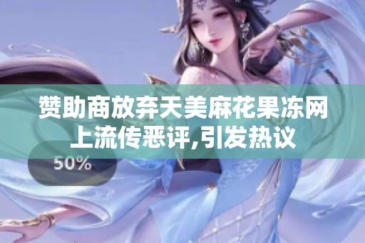 赞助商放弃天美麻花果冻网上流传恶评,引发热议
