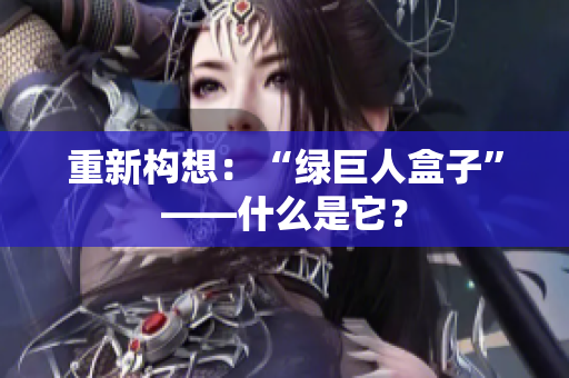 重新构想：“绿巨人盒子”——什么是它？