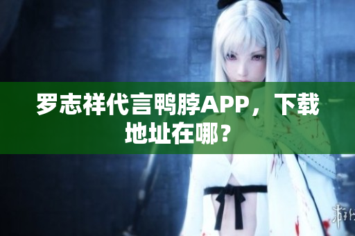 罗志祥代言鸭脖APP，下载地址在哪？