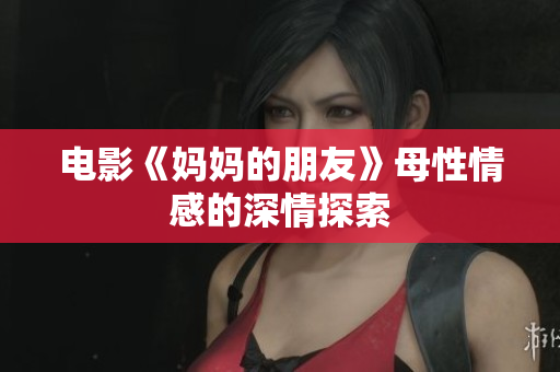 电影《妈妈的朋友》母性情感的深情探索