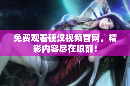 免费观看硬汉视频官网，精彩内容尽在眼前！