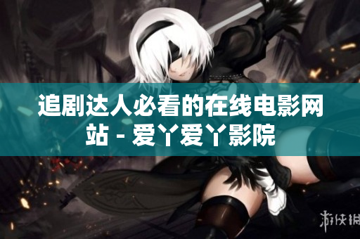 追剧达人必看的在线电影网站 - 爱丫爱丫影院