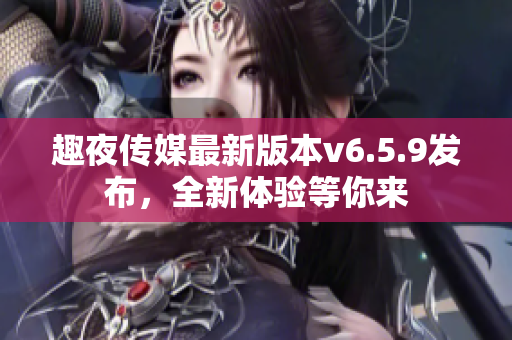 趣夜传媒最新版本v6.5.9发布，全新体验等你来
