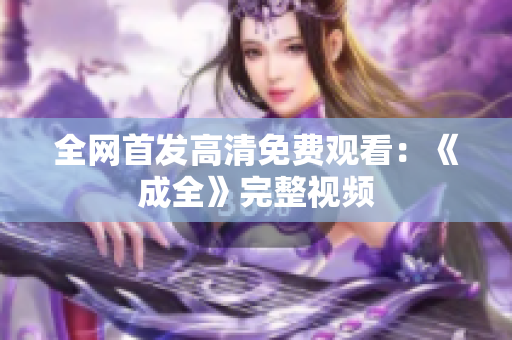 全网首发高清免费观看：《成全》完整视频