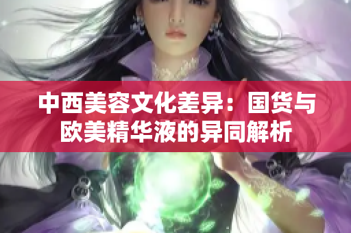 中西美容文化差异：国货与欧美精华液的异同解析
