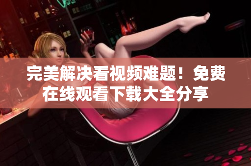 完美解决看视频难题！免费在线观看下载大全分享