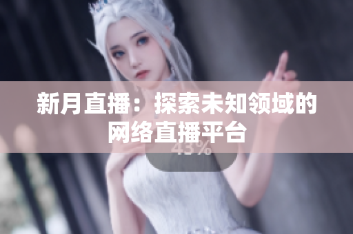 新月直播：探索未知领域的网络直播平台