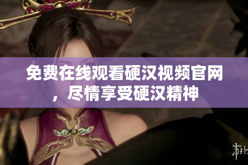 免费在线观看硬汉视频官网，尽情享受硬汉精神