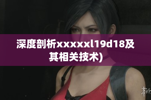 深度剖析xxxxxl19d18及其相关技术)