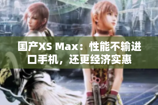国产XS Max：性能不输进口手机，还更经济实惠
