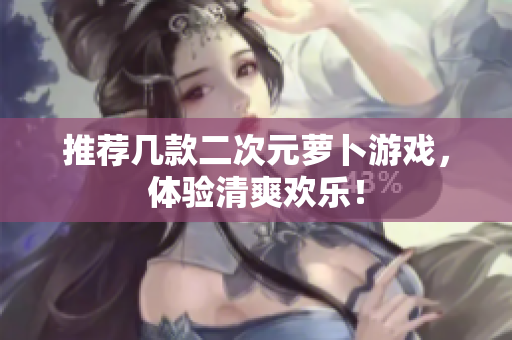 推荐几款二次元萝卜游戏，体验清爽欢乐！
