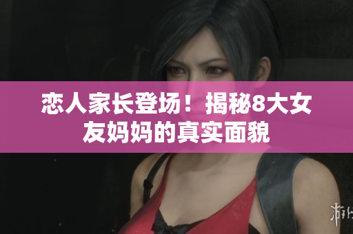 恋人家长登场！揭秘8大女友妈妈的真实面貌