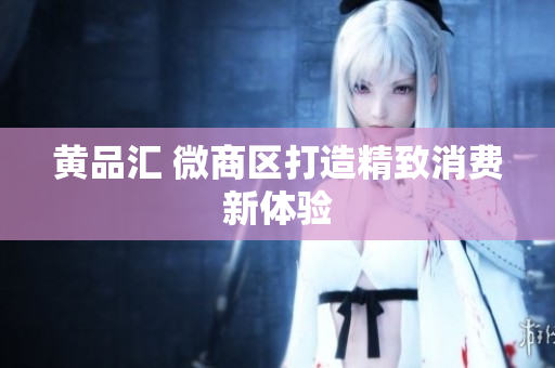 黄品汇 微商区打造精致消费新体验