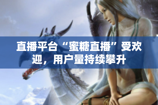 直播平台“蜜糖直播”受欢迎，用户量持续攀升