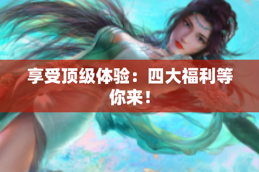 享受顶级体验：四大福利等你来！