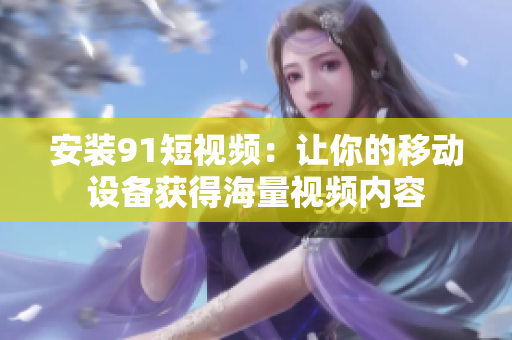 安装91短视频：让你的移动设备获得海量视频内容