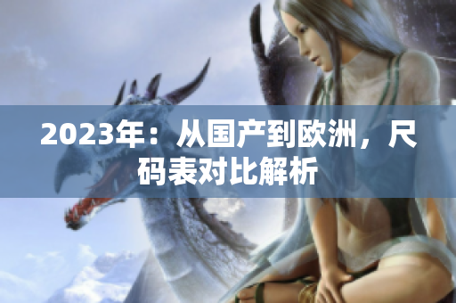 2023年：从国产到欧洲，尺码表对比解析