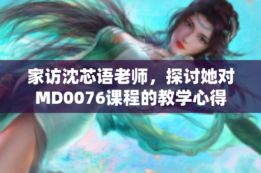 家访沈芯语老师，探讨她对MD0076课程的教学心得