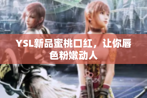 YSL新品蜜桃口红，让你唇色粉嫩动人